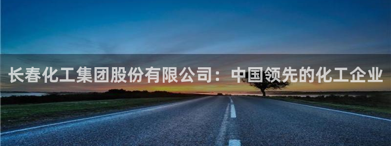 球盟会邮箱：长春化工集团股份有限公司：中国领先的化工企业