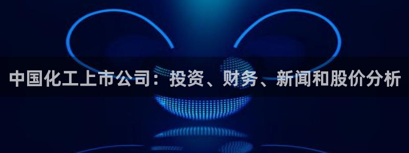 球盟会最新：中国化工上市公司：投资、财务、新闻和股价分析