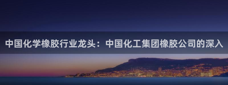 球盟会黑嘛：中国化学橡胶行业龙头：中国化工集团橡胶公司的深入