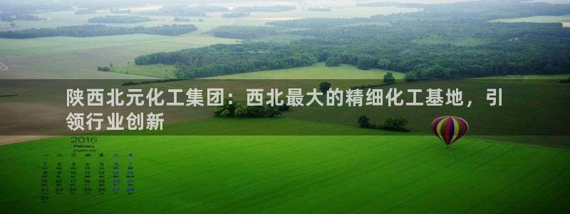 球盟会官网app下载：陕西北元化工集团：西北最大的精细化工基