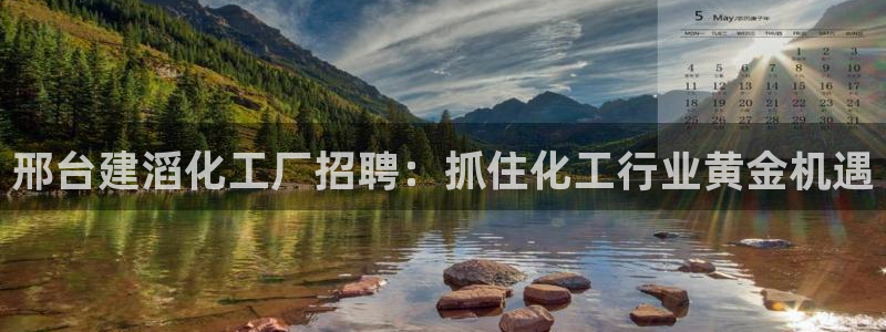球盟会提款支付宝怎么样：邢台建滔化工厂招聘：抓住化工行业黄金