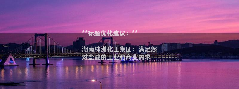 球盟会连接：**标题优化建议：**

湖南株洲化工集团：满足