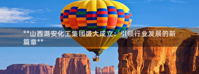 球盟会网页登录：**山西潞安化工集团盛大成立：引领行业发展的