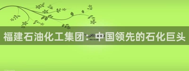 球盟会里面有打牌的嘛知乎：福建石油化工集团：中国领先的石化巨