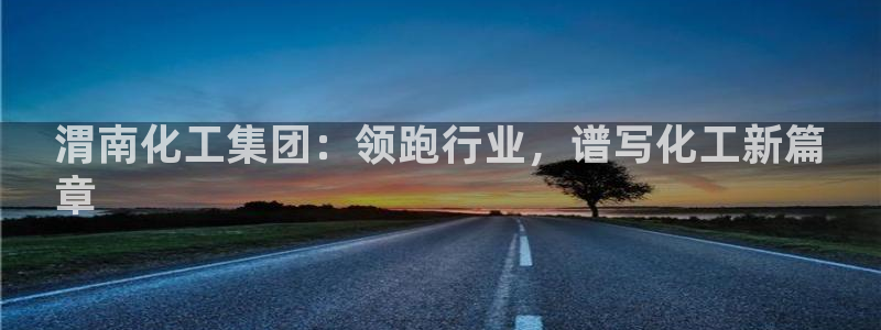 球盟会登录平台：渭南化工集团：领跑行业，谱写化工新篇
章