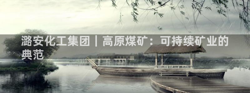 球盟会黑网：潞安化工集团｜高原煤矿：可持续矿业的
典范