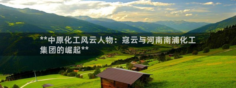 球盟会app入口：**中原化工风云人物：寇云与河南南浦化工
