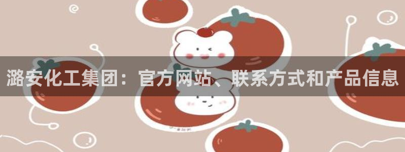 球盟会在线官网：潞安化工集团：官方网站、联系方式和产品信息