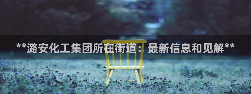球盟会官方下载：**潞安化工集团所在街道：最新信息和见解**