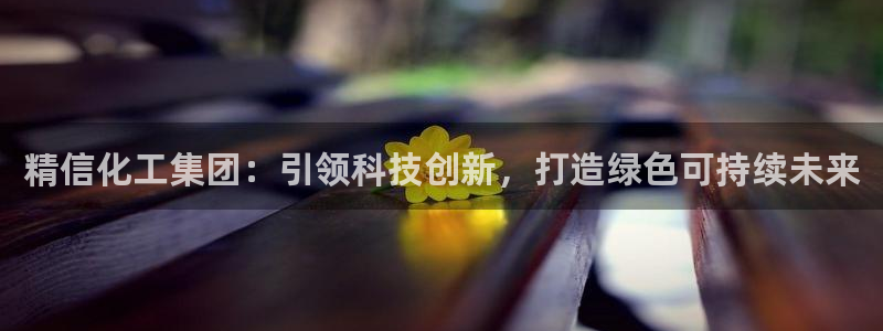 球盟会app入口：精信化工集团：引领科技创新，打造绿色可持续
