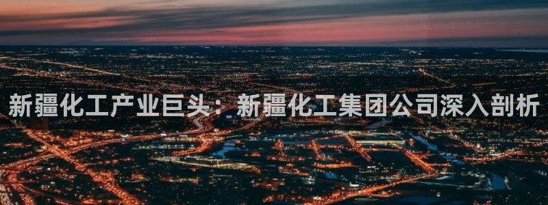 千亿球盟会乐玩：新疆化工产业巨头：新疆化工集团公司深入剖析