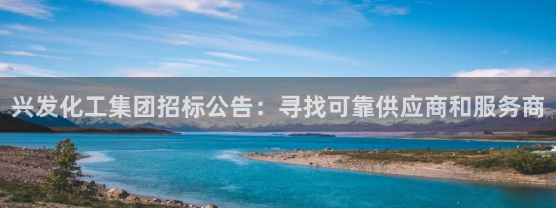 球盟会优惠领取网站是真的吗：兴发化工集团招标公告：寻找可靠供