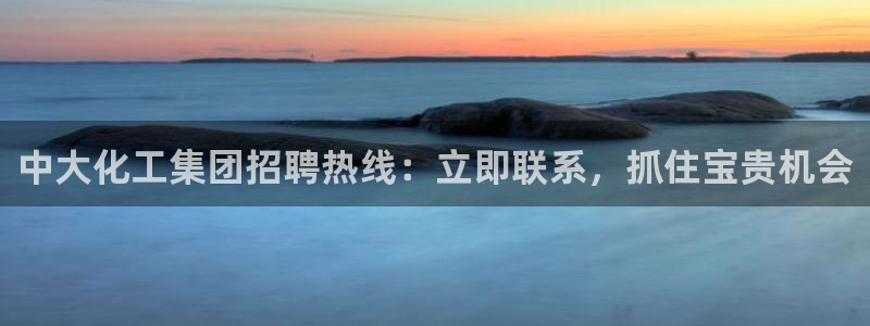 球盟会app最新地址在哪看：中大化工集团招聘热线：立即联系，