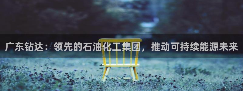 球盟会能退钱吗是真的吗：广东钻达：领先的石油化工集团，推动可