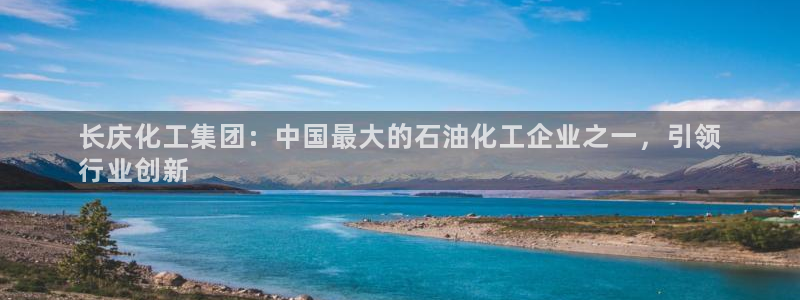 球盟会进不去球员吗：长庆化工集团：中国最大的石油化工企业之一