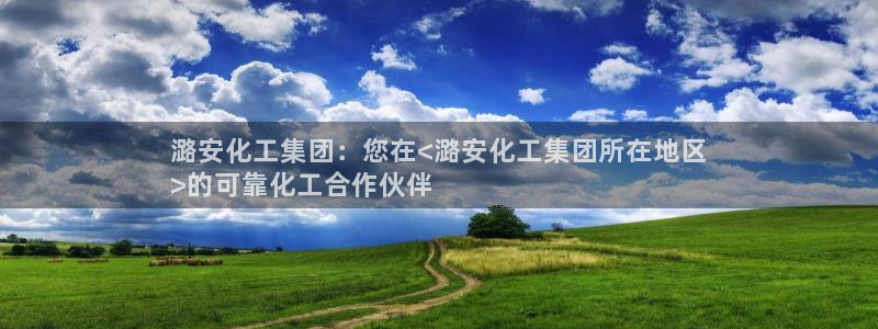 球盟会官方：潞安化工集团：您在<潞安化工集团所在地区
>的可