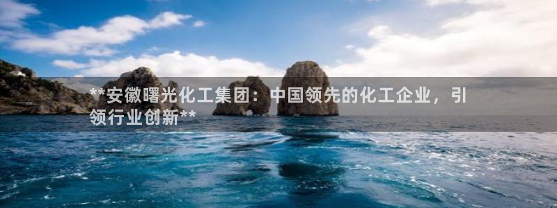 球盟会网页登录app下载地址：**安徽曙光化工集团：中国领先