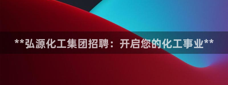 千亿球盟会乐玩：**弘源化工集团招聘：开启您的化工事业**