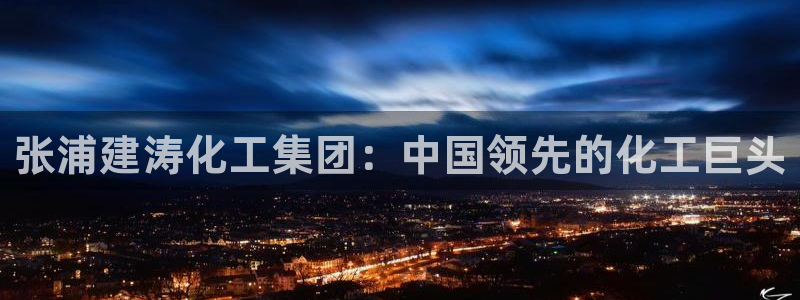 球盟会进不去吗：张浦建涛化工集团：中国领先的化工巨头