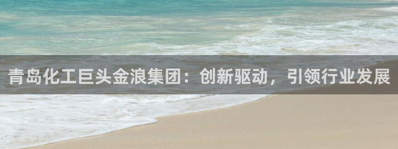 球盟会官方下载：青岛化工巨头金浪集团：创新驱动，引领行业发展