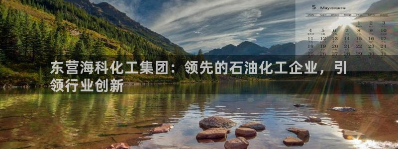 球盟会在线登录官网：东营海科化工集团：领先的石油化工企业，引