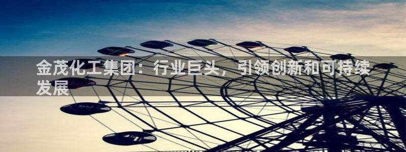 球盟会能退钱吗知乎：金茂化工集团：行业巨头，引领创新和可持续