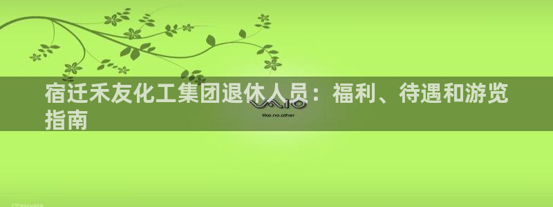 球盟会app：宿迁禾友化工集团退休人员：福利、待遇和游览
指