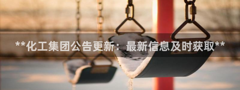 球盟会黑款吗知乎小说：**化工集团公告更新：最新信息及时获取