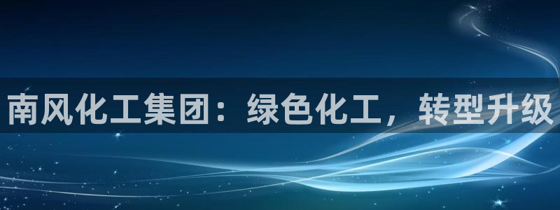 球盟会官方网页登录：南风化工集团：绿色化工，转型升级
