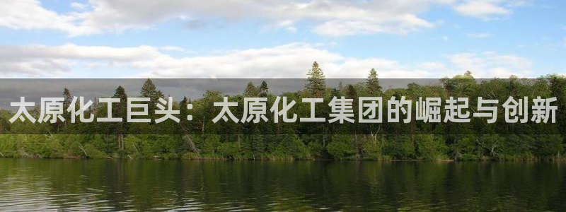 球盟会官方登录平台入口：太原化工巨头：太原化工集团的崛起与创