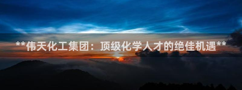 球盟会app入口：**伟天化工集团：顶级化学人才的绝佳机遇*