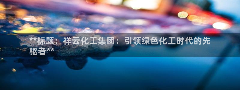 球盟会邮箱：**标题：祥云化工集团：引领绿色化工时代的先
驱