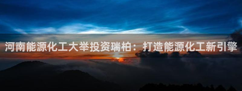 球盟会qmh官网：河南能源化工大举投资瑞柏：打造能源化工新引