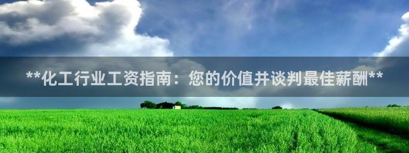 球盟会官网app下载：**化工行业工资指南：您的价值并谈判最