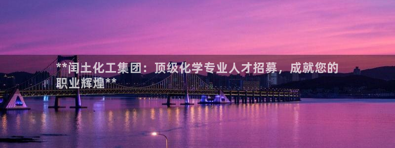 球盟会福利码2023最简单三个步骤：**闰土化工集团：顶级化