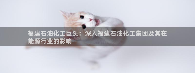 球盟会优惠券：福建石油化工巨头：深入福建石油化工集团及其在

