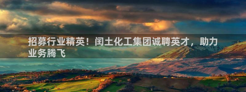 球盟会提款支付宝怎么样：招募行业精英！闰土化工集团诚聘英才，