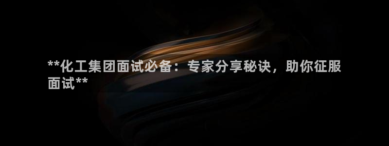球盟会qmh官网：**化工集团面试必备：专家分享秘诀，助你征