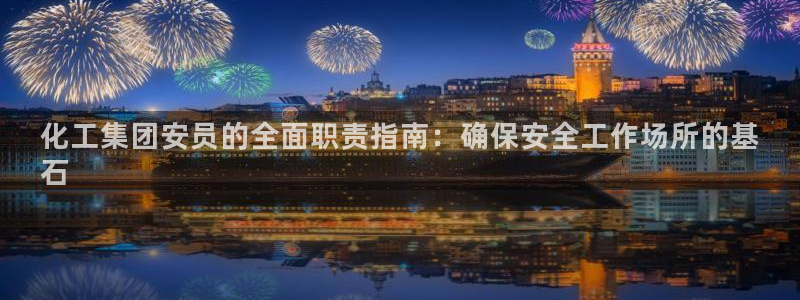 球盟会能退钱吗知乎：化工集团安员的全面职责指南：确保安全工作