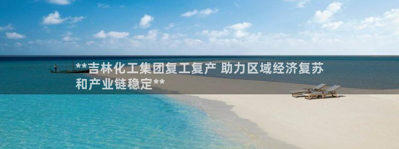 球盟会吧：**吉林化工集团复工复产 助力区域经济复苏
和产业