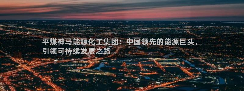 球盟会：平煤神马能源化工集团：中国领先的能源巨头，
引领可持