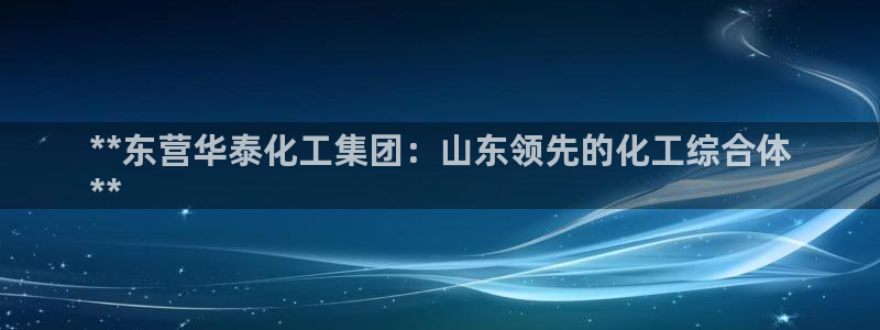 球盟会有没有黑单的活动：**东营华泰化工集团：山东领先的化工