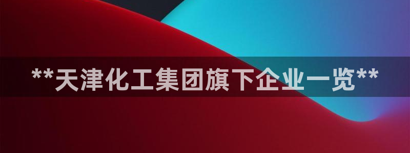 球盟会官网：**天津化工集团旗下企业一览**