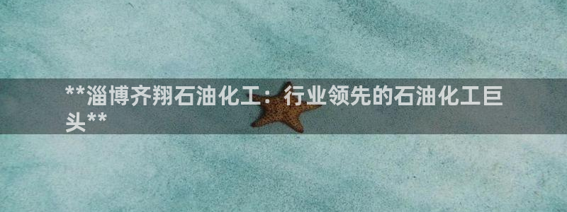 球盟会网页登录app下载地址：**淄博齐翔石油化工：行业领先