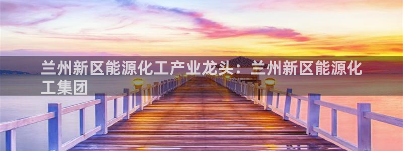 球盟会论坛：兰州新区能源化工产业龙头：兰州新区能源化
工集团