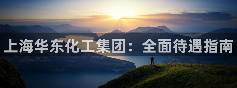 球盟会官方网入口：上海华东化工集团：全面待遇指南
