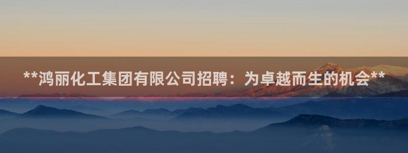 球盟会网页登录app下载地址：**鸿丽化工集团有限公司招聘：