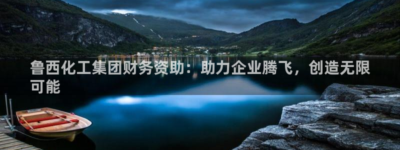 球盟会官网入口：鲁西化工集团财务资助：助力企业腾飞，创造无限