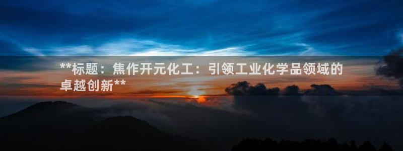 球盟会网址：**标题：焦作开元化工：引领工业化学品领域的
卓