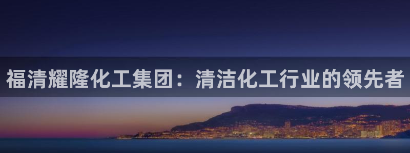 球盟会app手机登录：福清耀隆化工集团：清洁化工行业的领先者